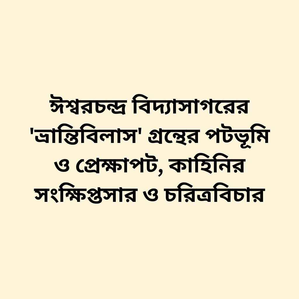 ঈশ্বরচন্দ্র বিদ্যাসাগরের 'ভ্রান্তিবিলাস' গ্রন্থের পটভূমি ও প্রেক্ষাপট, কাহিনির সংক্ষিপ্তসার ও চরিত্রবিচার