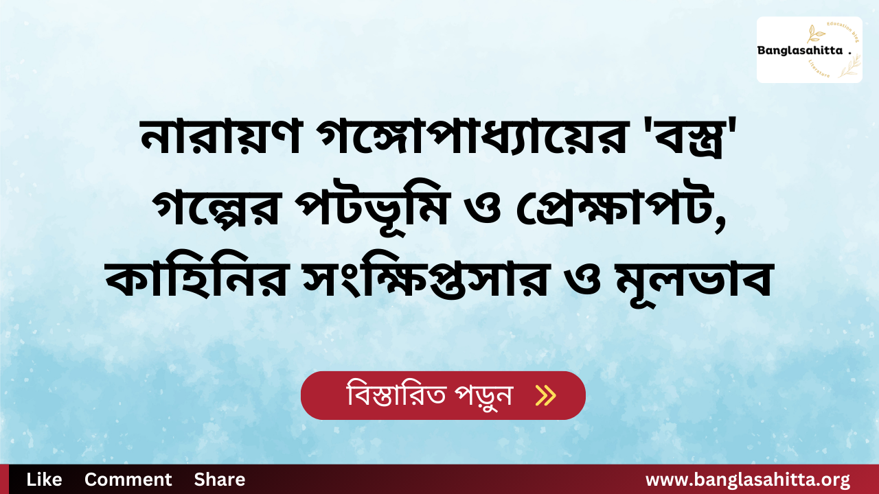 নারায়ণ গঙ্গোপাধ্যায়ের 'বস্ত্র' গল্পের পটভূমি ও প্রেক্ষাপট, কাহিনির সংক্ষিপ্তসার ও মূলভাব