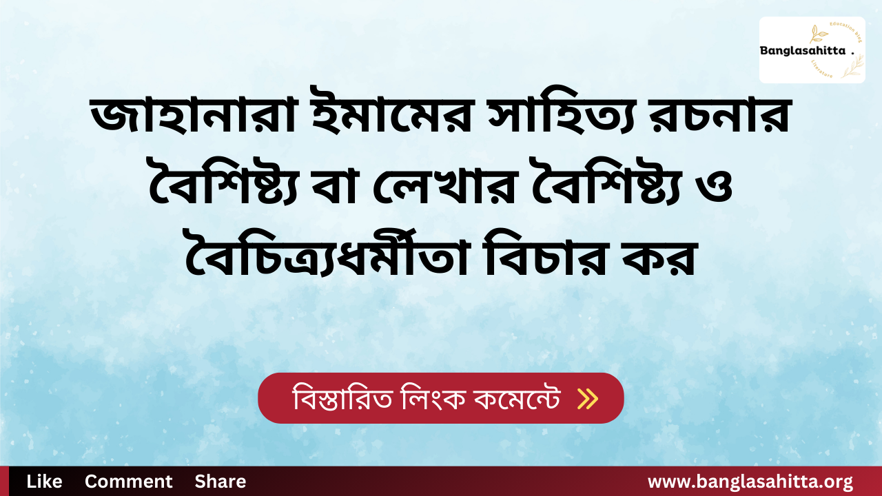 জাহানারা ইমামের সাহিত্য রচনার বৈশিষ্ট্য বা লেখার বৈশিষ্ট্য ও বৈচিত্র্যধর্মীতা বিচার কর