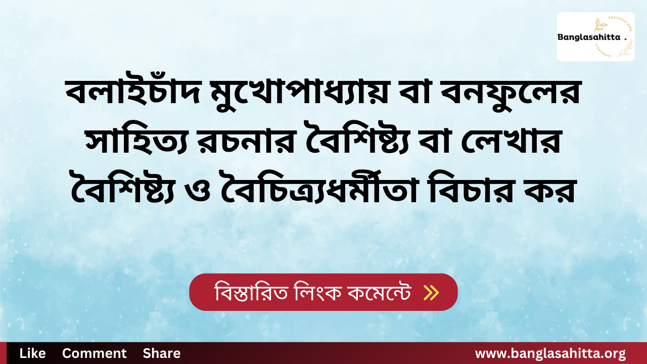 বলাইচাঁদ মুখোপাধ্যায় বা বনফুলের সাহিত্য রচনার বৈশিষ্ট্য বা লেখার বৈশিষ্ট্য ও বৈচিত্র্যধর্মীতা বিচার কর