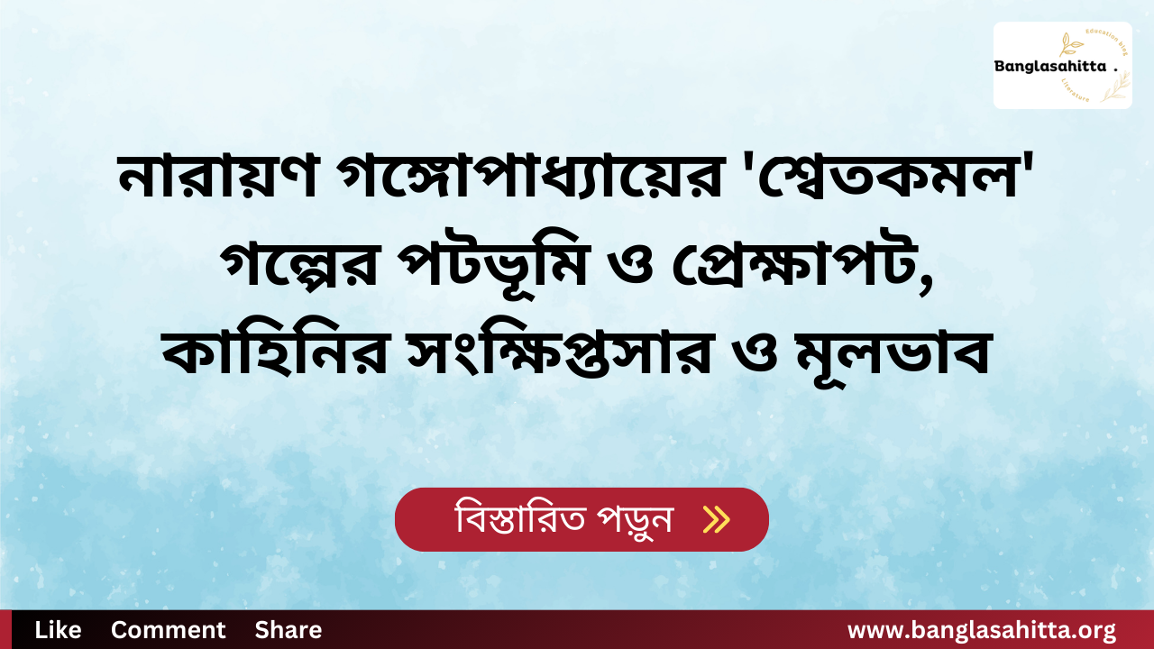 নারায়ণ গঙ্গোপাধ্যায়ের 'শ্বেতকমল' গল্পের পটভূমি ও প্রেক্ষাপট, কাহিনির সংক্ষিপ্তসার ও মূলভাব