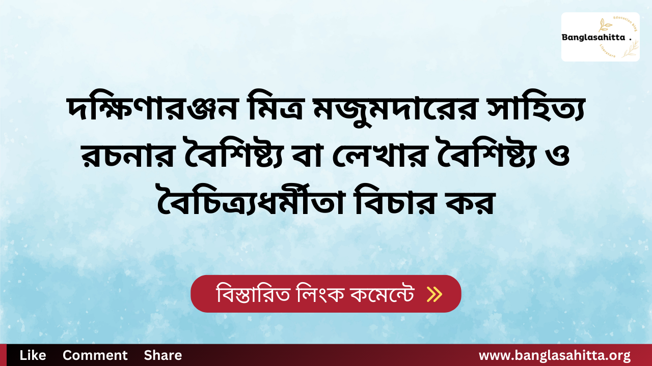 দক্ষিণারঞ্জন মিত্র মজুমদারের সাহিত্য রচনার বৈশিষ্ট্য বা লেখার বৈশিষ্ট্য ও বৈচিত্র্যধর্মীতা বিচার কর