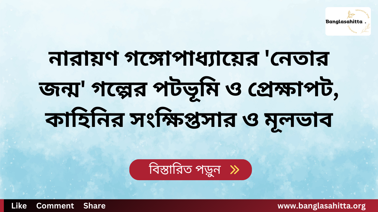 নারায়ণ গঙ্গোপাধ্যায়ের 'নেতার জন্ম' গল্পের পটভূমি ও প্রেক্ষাপট, কাহিনির সংক্ষিপ্তসার ও মূলভাব