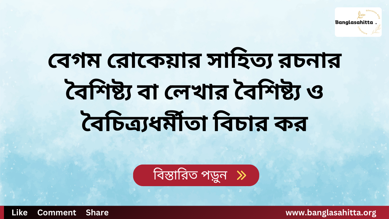 বেগম রোকেয়ার সাহিত্য রচনার বৈশিষ্ট্য বা লেখার বৈশিষ্ট্য ও বৈচিত্র্যধর্মীতা বিচার কর