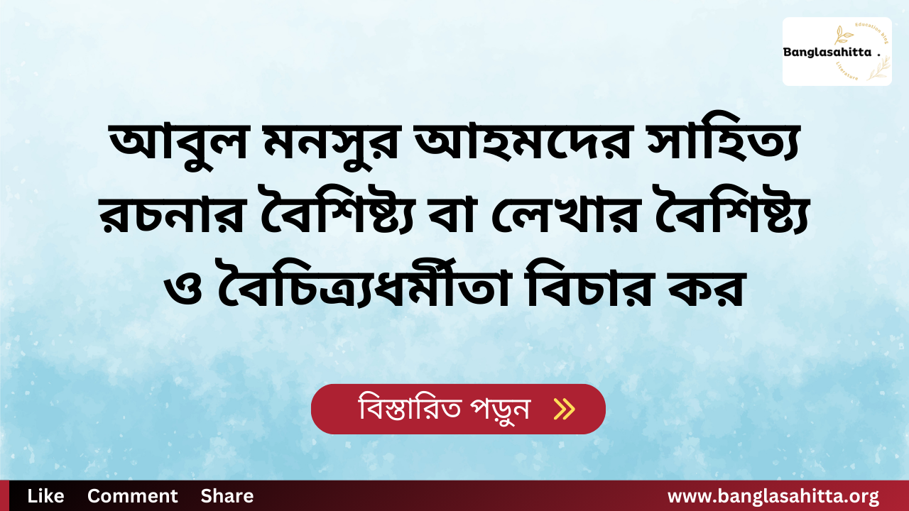 আবুল মনসুর আহমদের সাহিত্য রচনার বৈশিষ্ট্য বা লেখার বৈশিষ্ট্য ও বৈচিত্র্যধর্মীতা বিচার কর