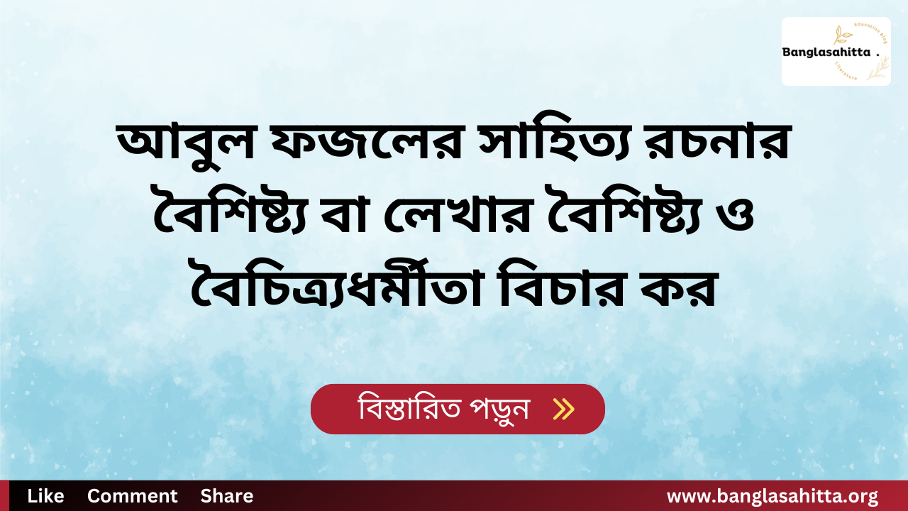 আবুল ফজলের সাহিত্য রচনার বৈশিষ্ট্য বা লেখার বৈশিষ্ট্য ও বৈচিত্র্যধর্মীতা বিচার কর