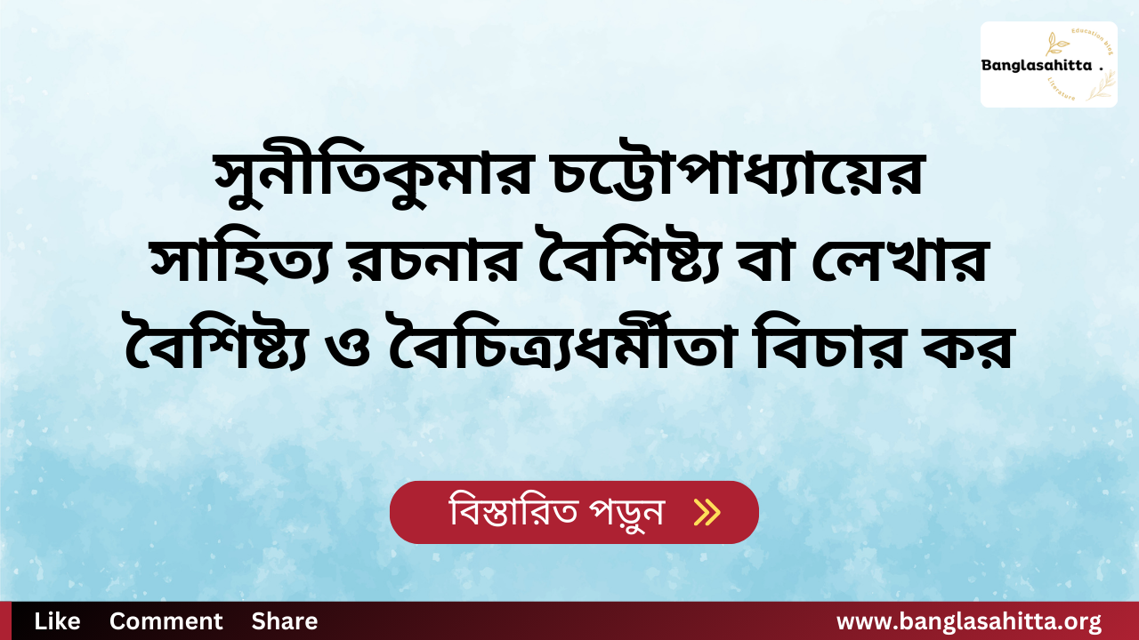 সুনীতিকুমার চট্টোপাধ্যায়ের সাহিত্য রচনার বৈশিষ্ট্য বা লেখার বৈশিষ্ট্য ও বৈচিত্র্যধর্মীতা বিচার কর