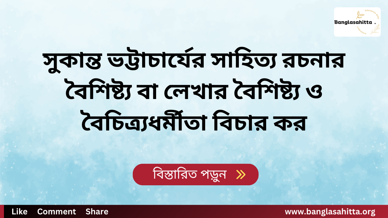 সুকান্ত ভট্টাচার্যের সাহিত্য রচনার বৈশিষ্ট্য বা লেখার বৈশিষ্ট্য ও বৈচিত্র্যধর্মীতা বিচার কর