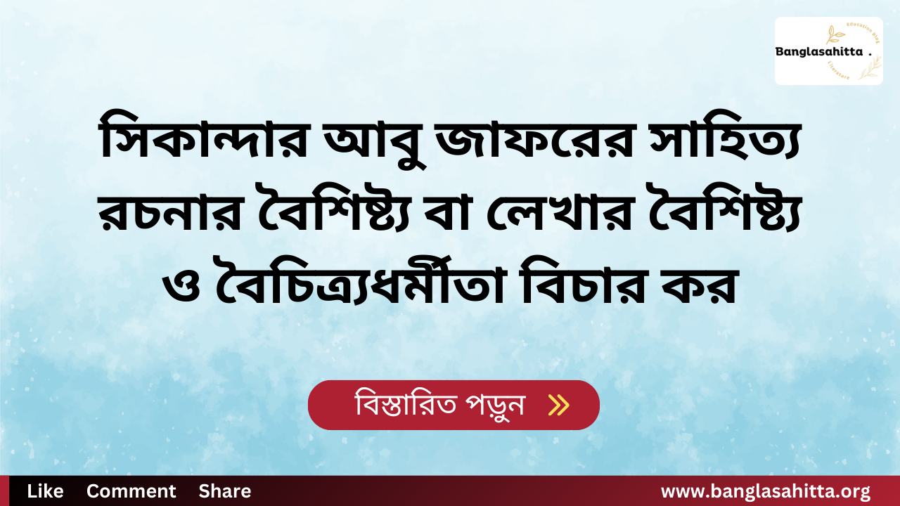 সিকান্দার আবু জাফরের সাহিত্য রচনার বৈশিষ্ট্য বা লেখার বৈশিষ্ট্য ও বৈচিত্র্যধর্মীতা বিচার কর