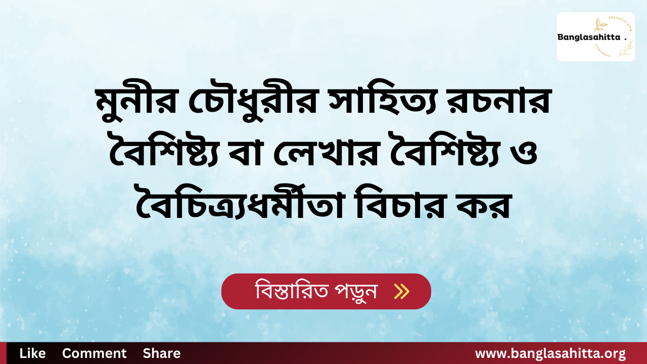 মুনীর চৌধুরীর সাহিত্য রচনার বৈশিষ্ট্য বা লেখার বৈশিষ্ট্য ও বৈচিত্র্যধর্মীতা বিচার কর