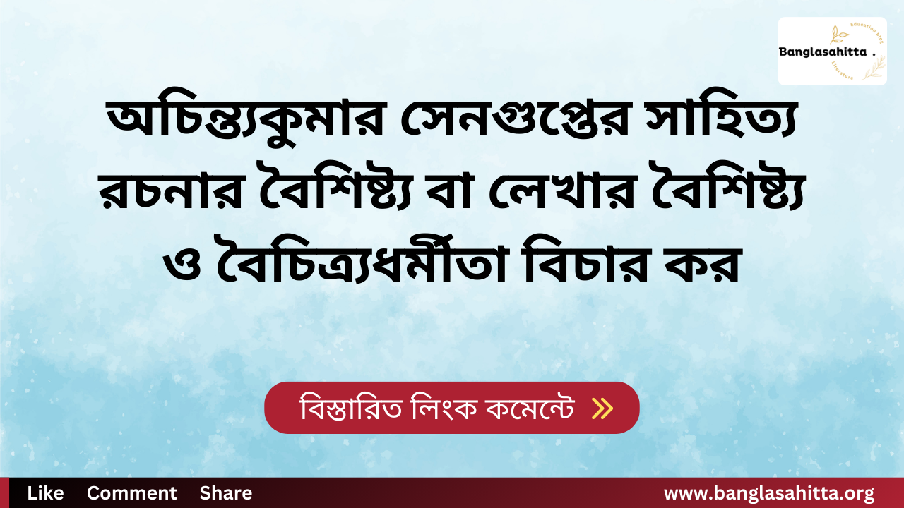 অচিন্ত্যকুমার সেনগুপ্তের সাহিত্য রচনার বৈশিষ্ট্য বা লেখার বৈশিষ্ট্য ও বৈচিত্র্যধর্মীতা বিচার কর