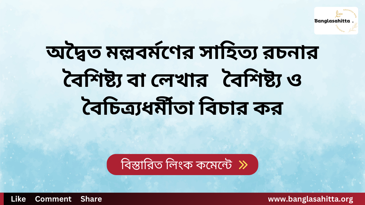 অদ্বৈত মল্লবর্মণের সাহিত্য রচনার বৈশিষ্ট্য বা লেখার বৈশিষ্ট্য ও বৈচিত্র্যধর্মীতা বিচার কর