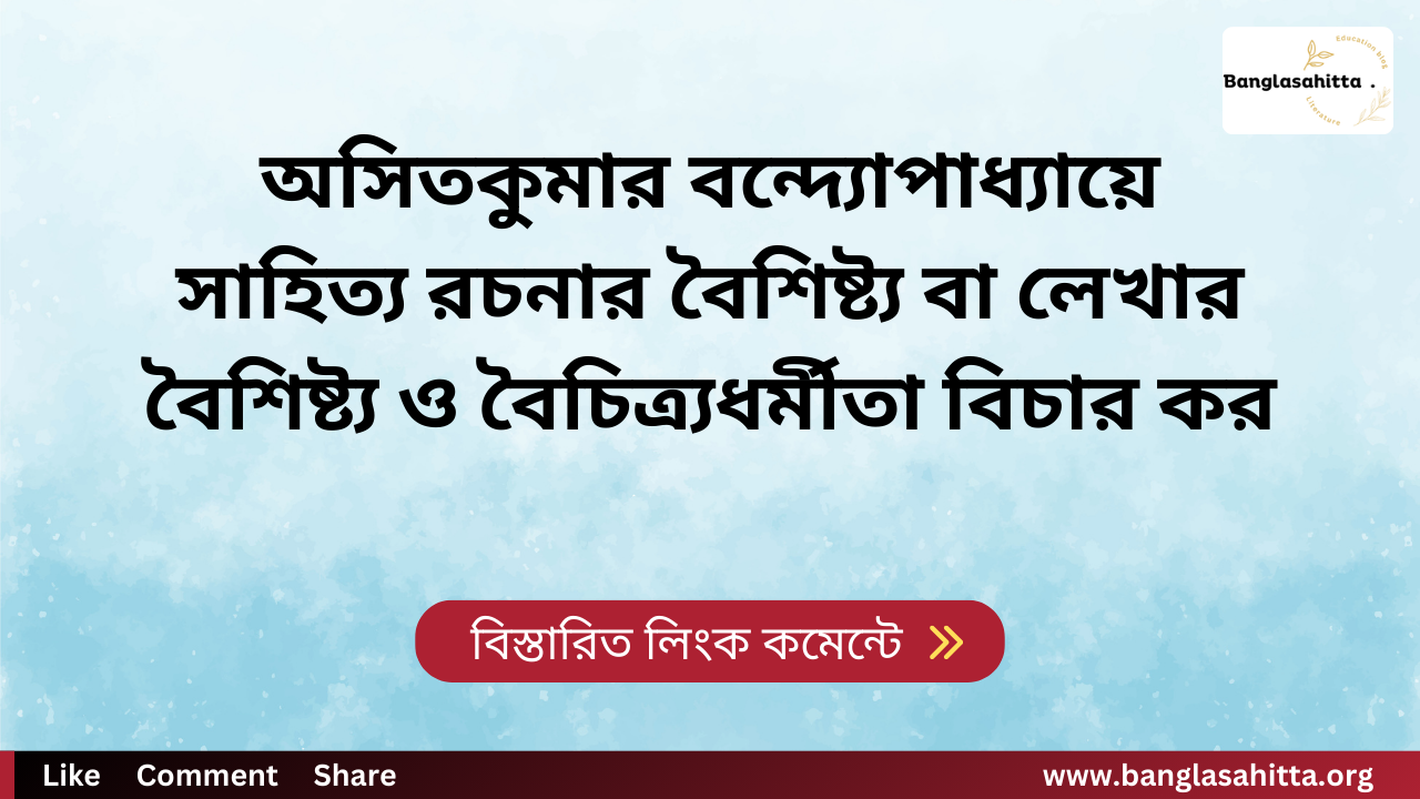 অসিতকুমার বন্দ্যোপাধ্যায়ে সাহিত্য রচনার বৈশিষ্ট্য বা লেখার বৈশিষ্ট্য ও বৈচিত্র্যধর্মীতা বিচার কর