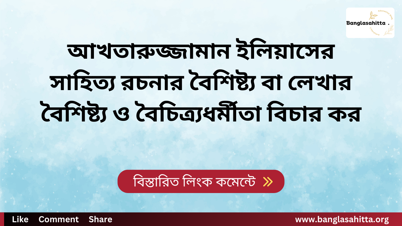 আখতারুজ্জামান ইলিয়াসের সাহিত্য রচনার বৈশিষ্ট্য বা লেখার বৈশিষ্ট্য ও বৈচিত্র্যধর্মীতা বিচার কর