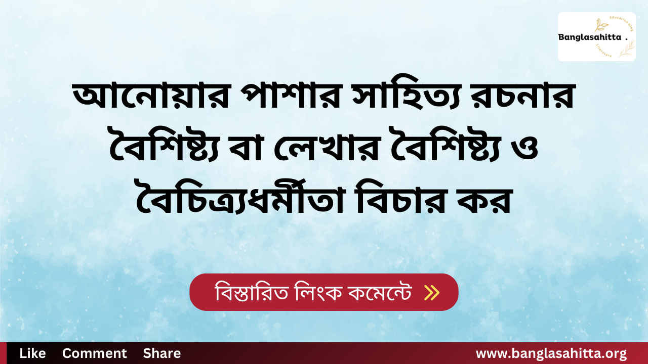 আনোয়ার পাশার সাহিত্য রচনার বৈশিষ্ট্য বা লেখার বৈশিষ্ট্য ও বৈচিত্র্যধর্মীতা বিচার কর