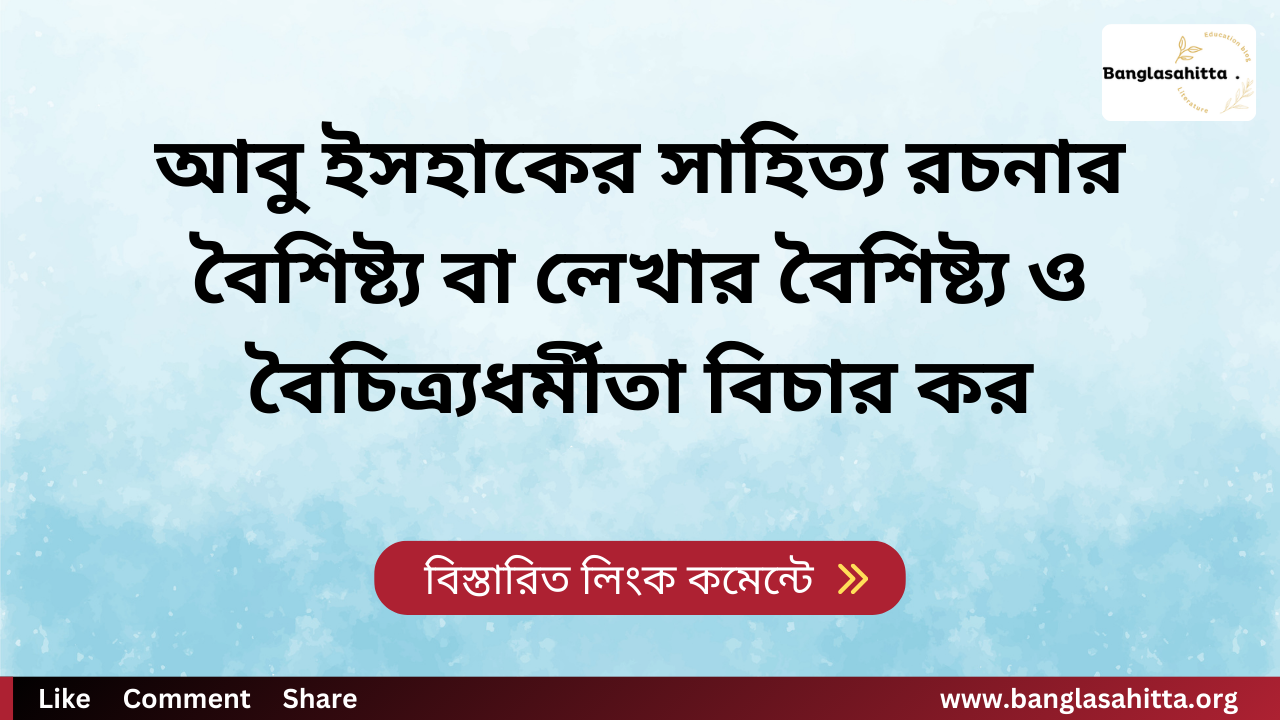 আবু ইসহাকের সাহিত্য রচনার বৈশিষ্ট্য বা লেখার বৈশিষ্ট্য ও বৈচিত্র্যধর্মীতা বিচার কর