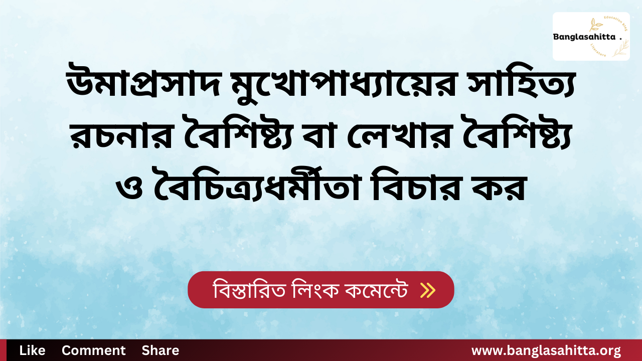 উমাপ্রসাদ মুখোপাধ্যায়ের সাহিত্য রচনার বৈশিষ্ট্য বা লেখার বৈশিষ্ট্য ও বৈচিত্র্যধর্মীতা বিচার কর