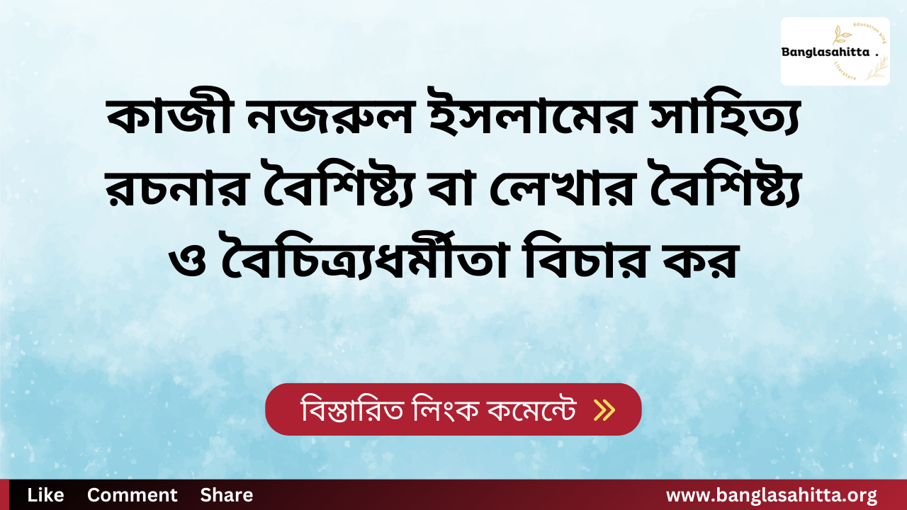 কাজী নজরুল ইসলামের সাহিত্য রচনার বৈশিষ্ট্য বা লেখার বৈশিষ্ট্য ও বৈচিত্র্যধর্মীতা বিচার কর