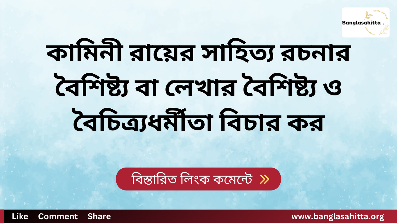 কামিনী রায়ের সাহিত্য রচনার বৈশিষ্ট্য বা লেখার বৈশিষ্ট্য ও বৈচিত্র্যধর্মীতা বিচার কর