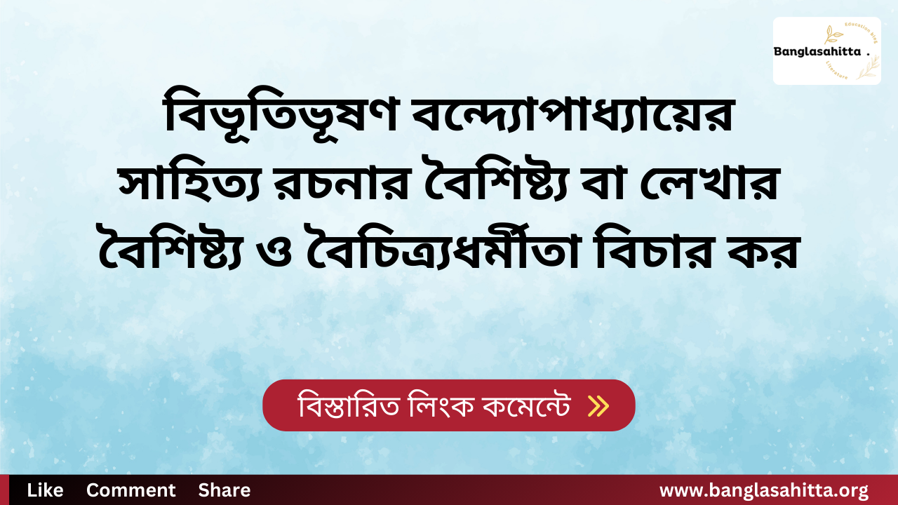 বিভূতিভূষণ বন্দ্যোপাধ্যায়ের সাহিত্য রচনার বৈশিষ্ট্য বা লেখার বৈশিষ্ট্য ও বৈচিত্র্যধর্মীতা বিচার কর