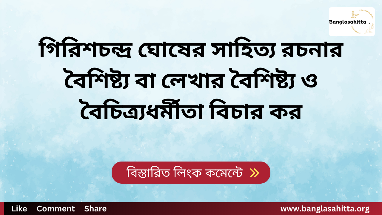 গিরিশচন্দ্র ঘোষের সাহিত্য রচনার বৈশিষ্ট্য বা লেখার বৈশিষ্ট্য ও বৈচিত্র্যধর্মীতা বিচার কর