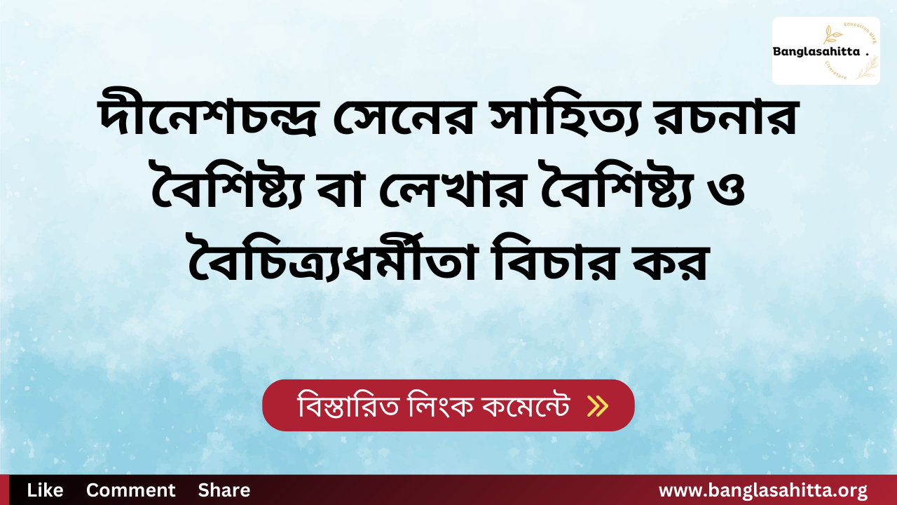 দীনেশচন্দ্র সেনের সাহিত্য রচনার বৈশিষ্ট্য বা লেখার বৈশিষ্ট্য ও বৈচিত্র্যধর্মীতা বিচার কর