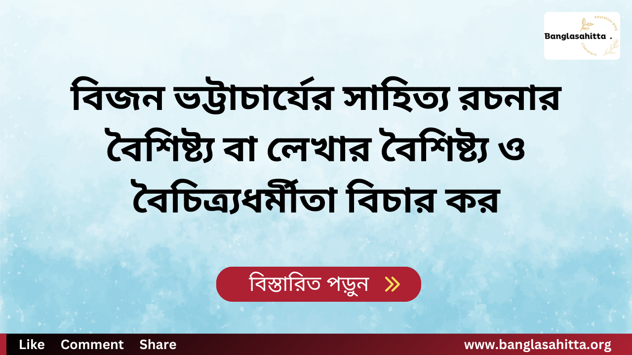 বিজন ভট্টাচার্যের সাহিত্য রচনার বৈশিষ্ট্য বা লেখার বৈশিষ্ট্য ও বৈচিত্র্যধর্মীতা বিচার কর