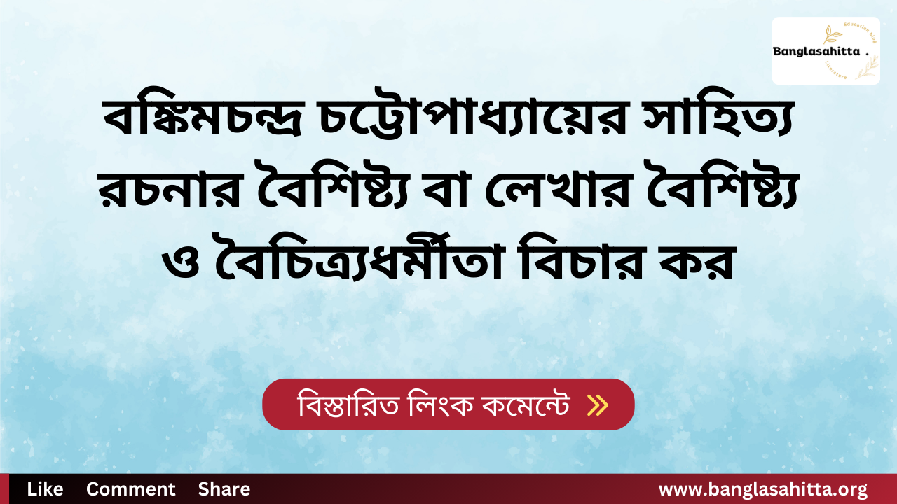 বঙ্কিমচন্দ্র চট্টোপাধ্যায়ের সাহিত্য রচনার বৈশিষ্ট্য বা লেখার বৈশিষ্ট্য ও বৈচিত্র্যধর্মীতা বিচার কর