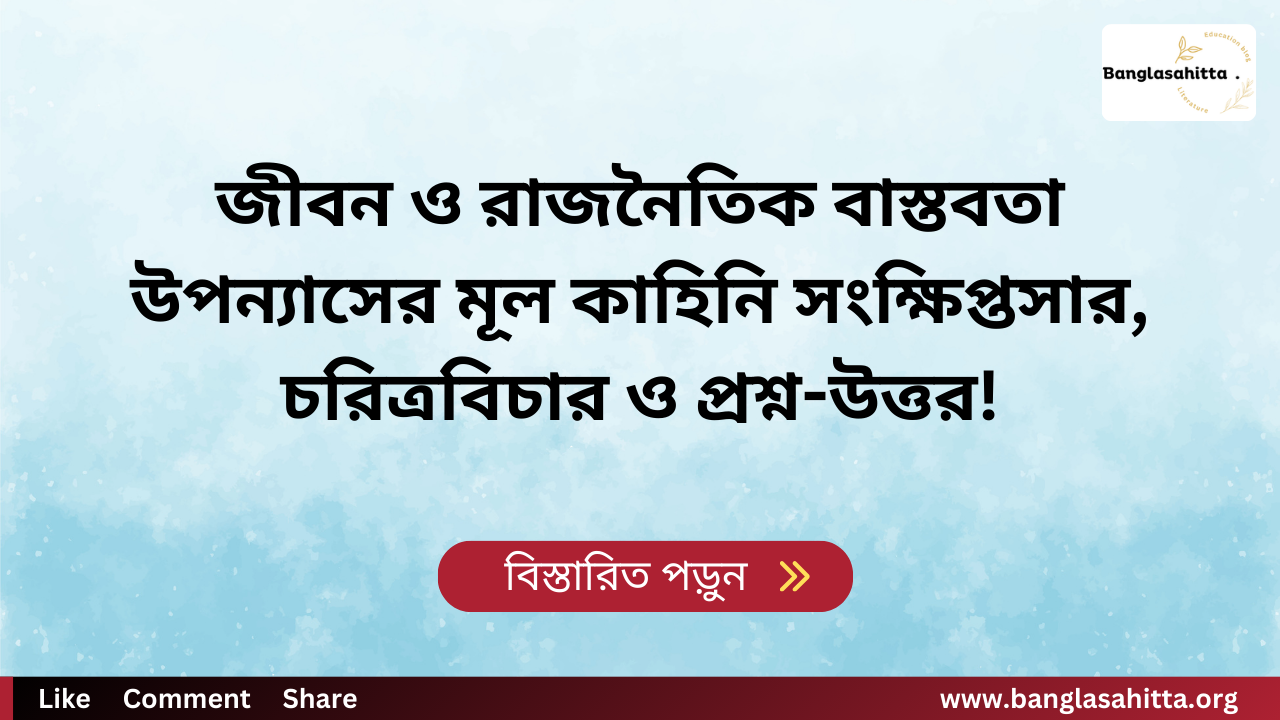 জীবন ও রাজনৈতিক বাস্তবতা উপন্যাসের মূল কাহিনি সংক্ষিপ্তসার, চরিত্রবিচার ও প্রশ্ন-উত্তর!