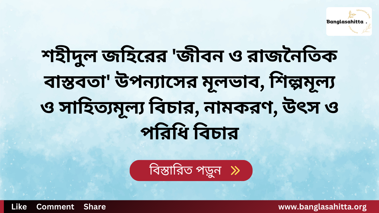 শহীদুল জহিরের 'জীবন ও রাজনৈতিক বাস্তবতা' উপন্যাসের মূলভাব, শিল্পমূল্য ও সাহিত্যমূল্য বিচার, নামকরণ, তর্ক-বিতর্ক, উৎস ও পরিধি বিচার এবং সার্থকতা মূল্যায়ন!