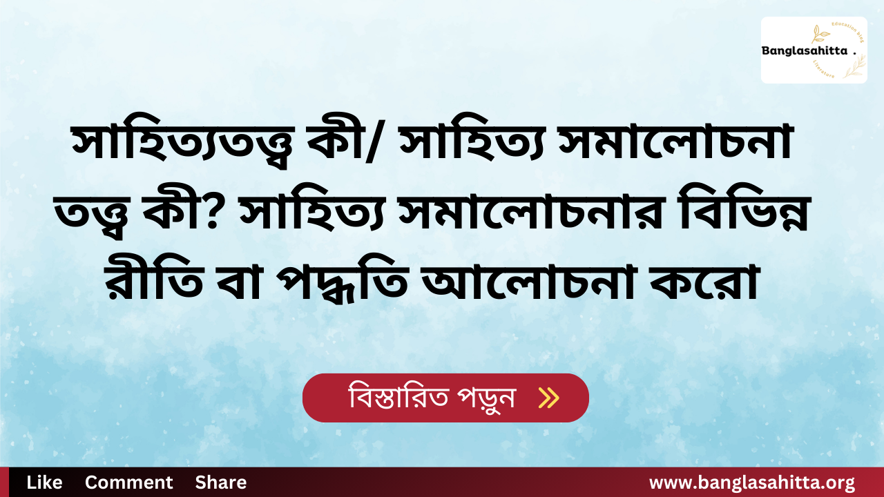 সাহিত্যতত্ত্ব কী/ সাহিত্য সমালোচনা তত্ত্ব কী? সাহিত্য সমালোচনার বিভিন্ন রীতি বা পদ্ধতি আলোচনা করো