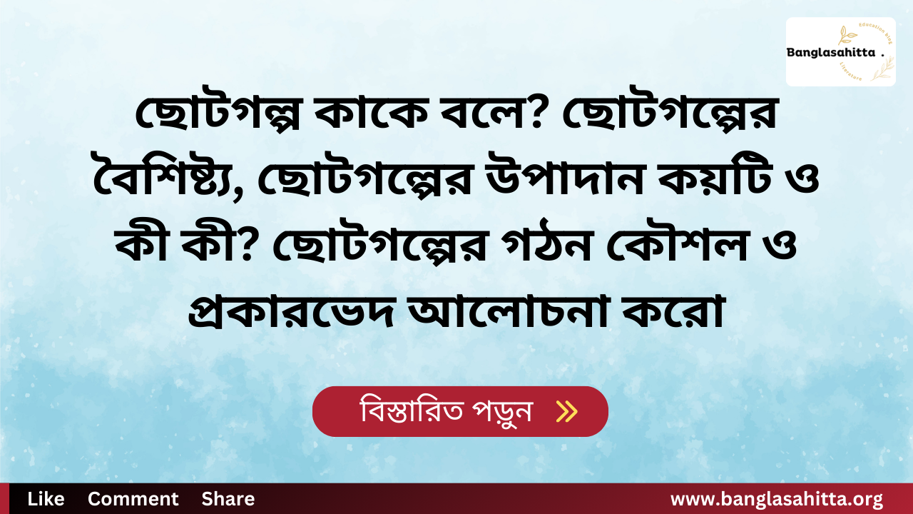 ছোটগল্প কাকে বলে? ছোটগল্পের বৈশিষ্ট্য, ছোটগল্পের উপাদান কয়টি ও কী কী? ছোটগল্পের গঠন কৌশল ও প্রকারভেদ আলোচনা করো